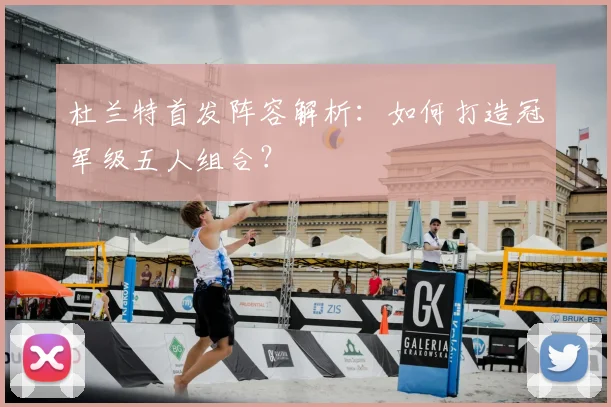 杜兰特首发阵容解析：如何打造冠军级五人组合？
