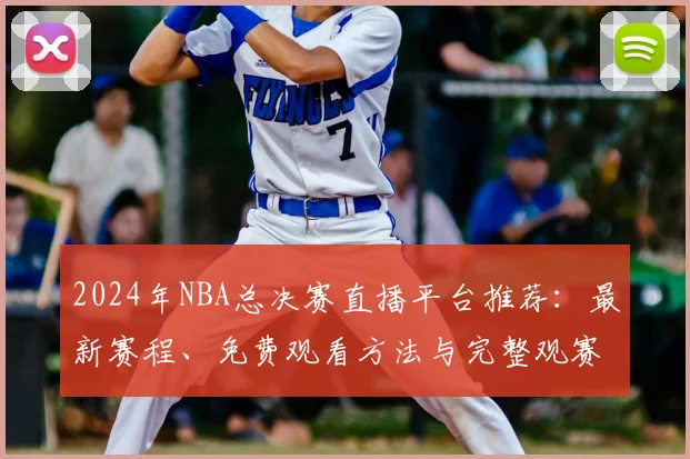 2024年NBA总决赛直播平台推荐：最新赛程、免费观看方法与完整观赛指南