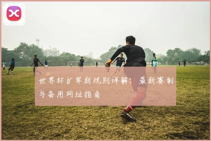 世界杯扩军新规则详解:最新赛制与备用网址指南