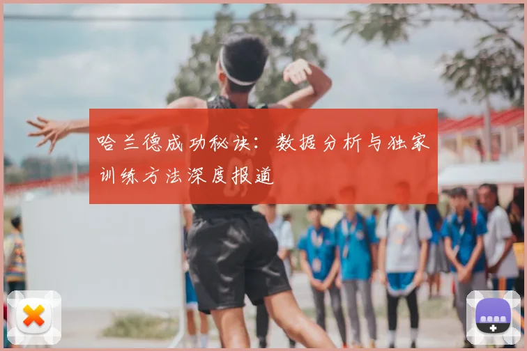 哈兰德成功秘诀：数据分析与独家训练方法深度报道