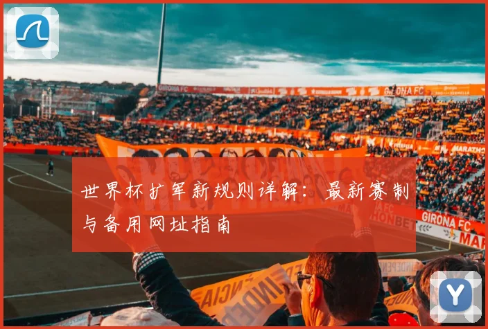 世界杯扩军新规则详解：最新赛制与备用网址指南