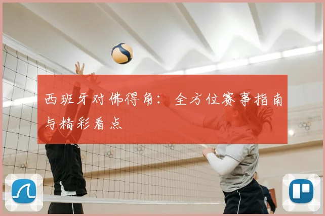 西班牙对佛得角：全方位赛事指南与精彩看点