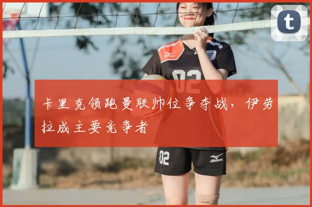 卡里克领跑曼联帅位争夺战，伊劳拉成主要竞争者