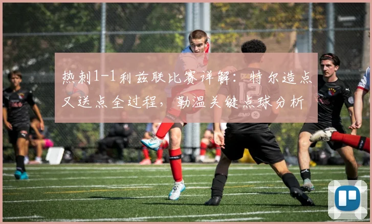 热刺1-1利兹联比赛详解:特尔造点又送点全过程,勒温关键点球分析