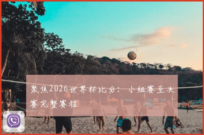 聚焦2026世界杯比分：小组赛至决赛完整赛程