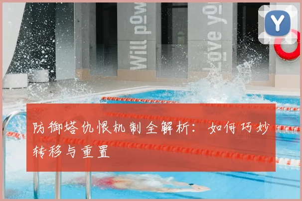 防御塔仇恨机制全解析：如何巧妙转移与重置