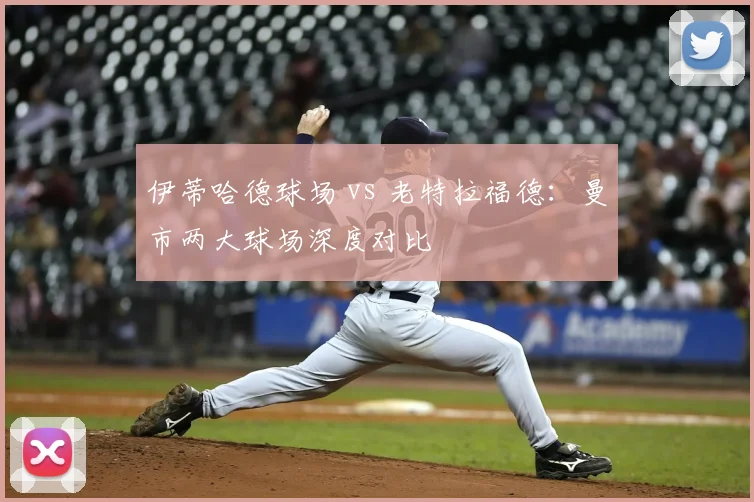 伊蒂哈德球场 vs 老特拉福德：曼市两大球场深度对比