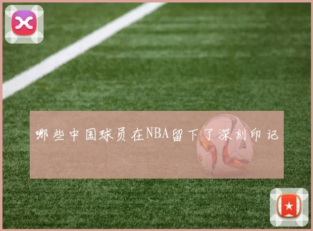 哪些中国球员在NBA留下了深刻印记
