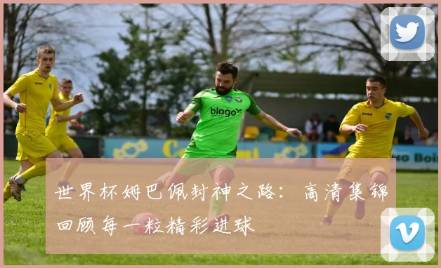 世界杯姆巴佩封神之路：高清集锦回顾每一粒精彩进球