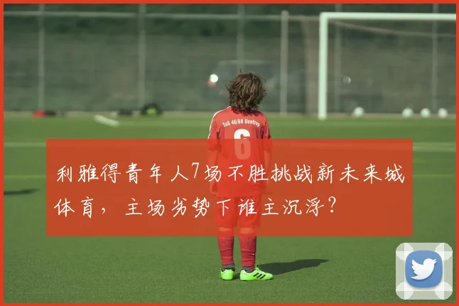 利雅得青年人7场不胜挑战新未来城体育，主场劣势下谁主沉浮？