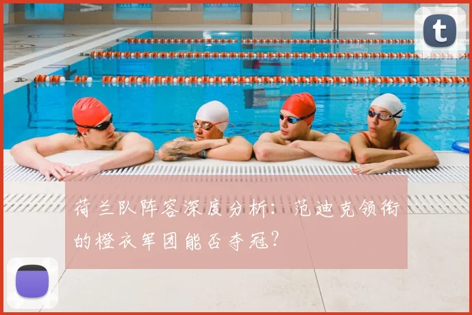 荷兰队阵容深度分析：范迪克领衔的橙衣军团能否夺冠？