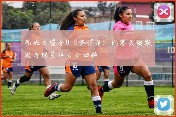 西班牙爆冷0-0佛得角:比赛关键数据与球员评分全回顾