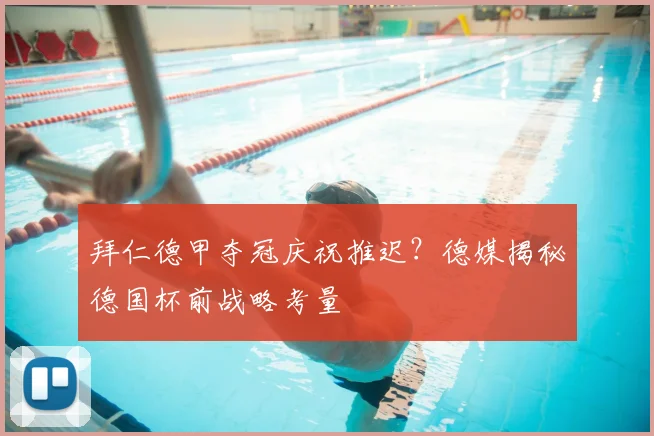 拜仁德甲夺冠庆祝推迟？德媒揭秘德国杯前战略考量