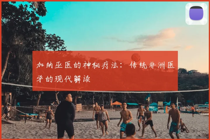 加纳巫医的神秘疗法：传统非洲医学的现代解读