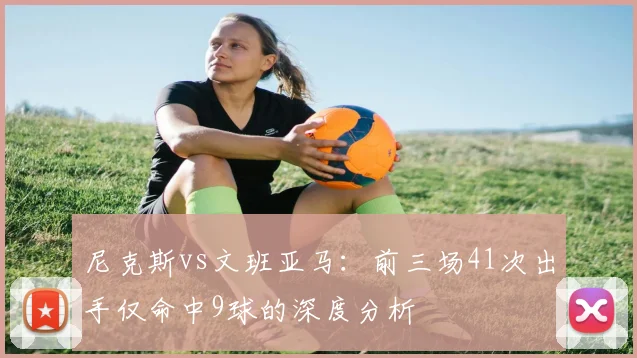 尼克斯vs文班亚马：前三场41次出手仅命中9球的深度分析