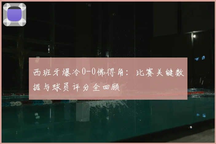 西班牙爆冷0-0佛得角：比赛关键数据与球员评分全回顾