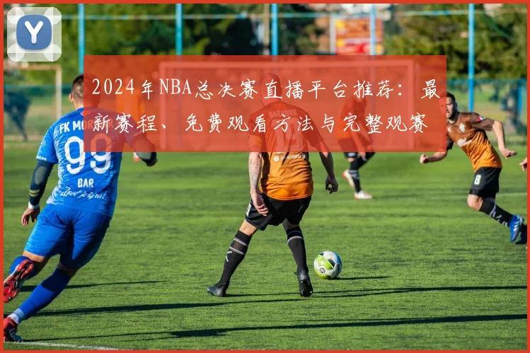 2024年NBA总决赛直播平台推荐：最新赛程、免费观看方法与完整观赛指南