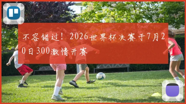 不容错过！2026世界杯决赛于7月20日300激情开赛