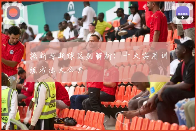 抢断与断球区别解析:十大实用训练方法大公开