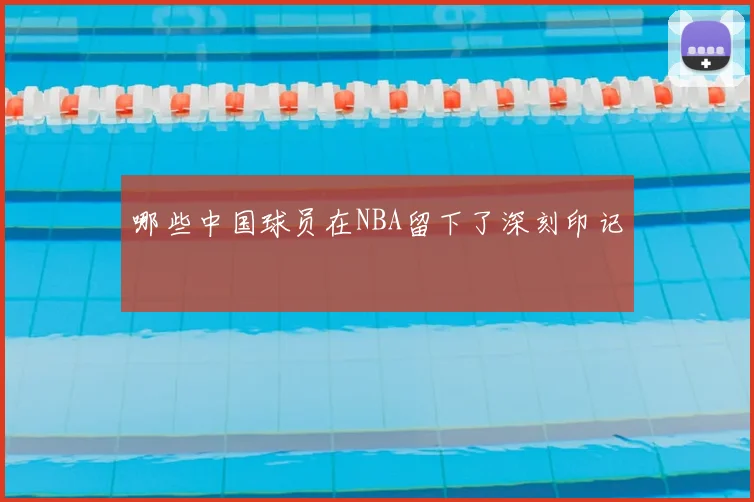 哪些中国球员在NBA留下了深刻印记