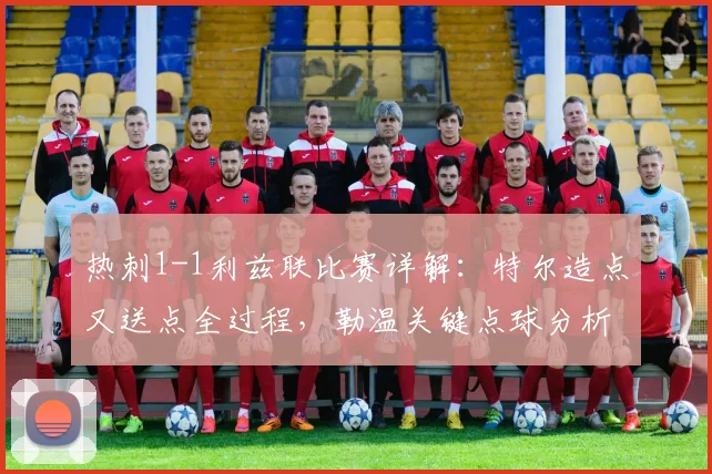 热刺1-1利兹联比赛详解：特尔造点又送点全过程，勒温关键点球分析