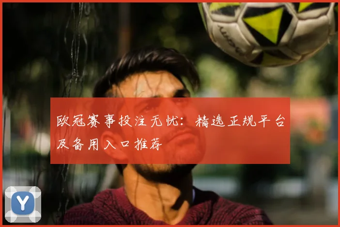 欧冠赛事投注无忧：精选正规平台及备用入口推荐