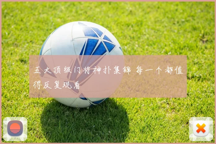五大顶级门将神扑集锦 每一个都值得反复观看