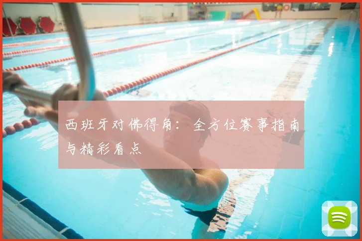 西班牙对佛得角:全方位赛事指南与精彩看点