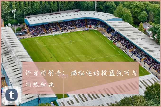 许尔特射手：揭秘他的投篮技巧与训练秘诀