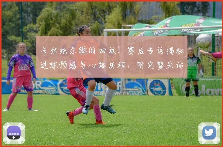 卡尔绝杀瞬间回放！赛后专访揭秘进球预感与心路历程，附完整采访视频