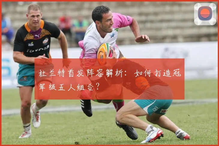 杜兰特首发阵容解析:如何打造冠军级五人组合?
