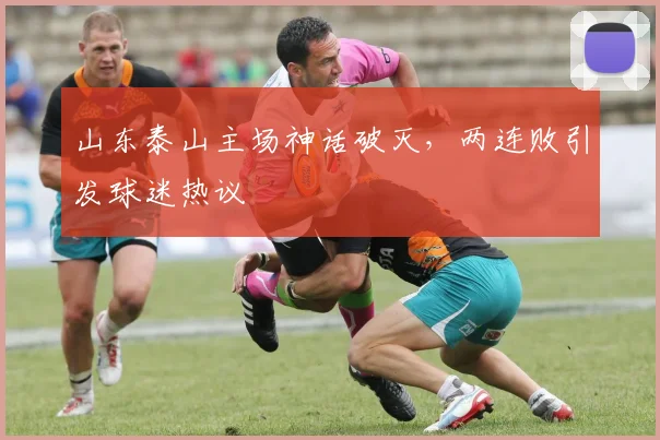 山东泰山主场神话破灭，两连败引发球迷热议