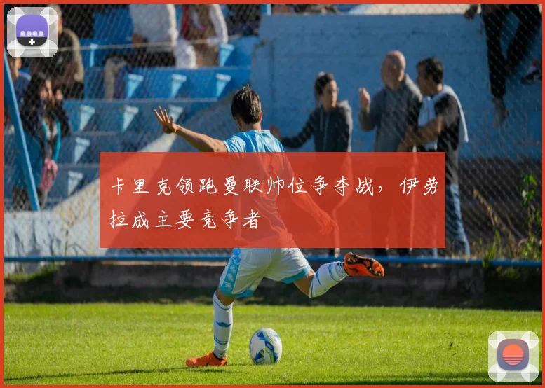 卡里克领跑曼联帅位争夺战,伊劳拉成主要竞争者