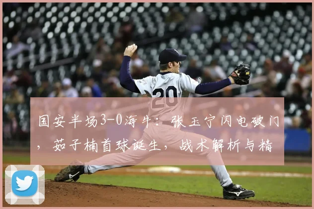 国安半场3-0海牛:张玉宁闪电破门,茹子楠首球诞生,战术解析与精彩回放