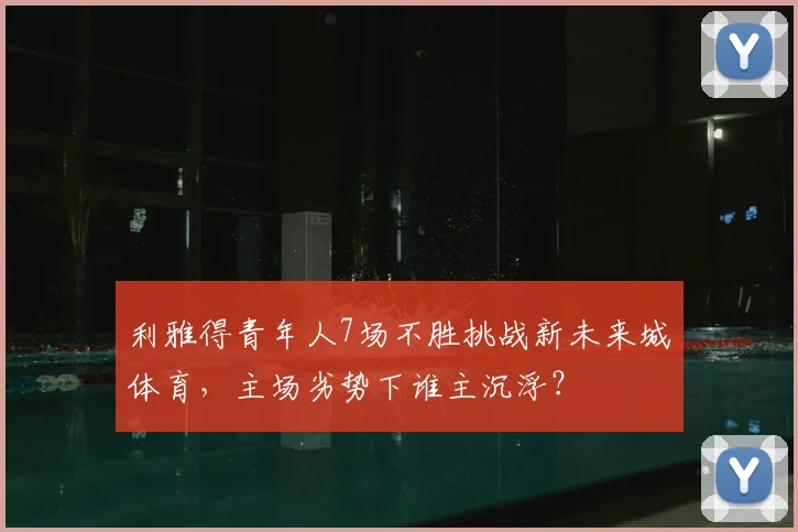 利雅得青年人7场不胜挑战新未来城体育，主场劣势下谁主沉浮？