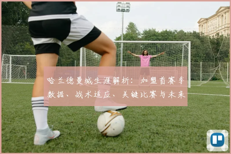 哈兰德曼城生涯解析：加盟首赛季数据、战术适应、关键比赛与未来展望