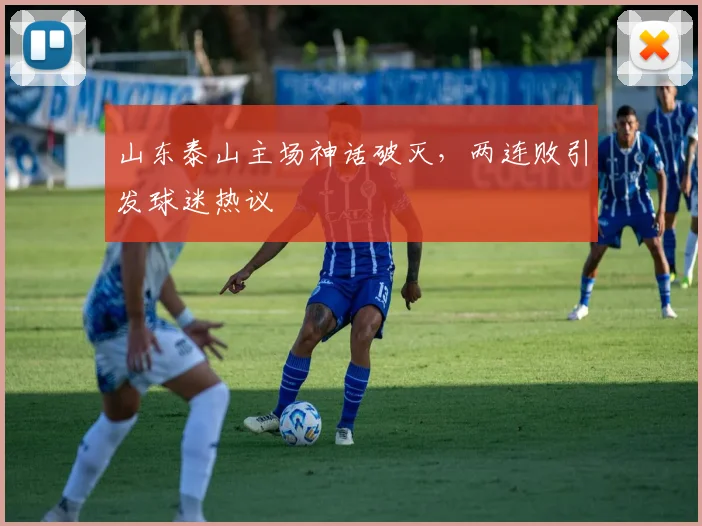 山东泰山主场神话破灭,两连败引发球迷热议